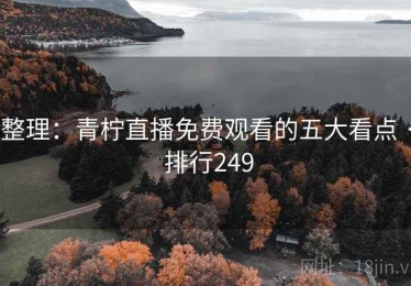 整理:青柠直播免费观看的五大看点 · 排行249 整理:青柠直播免费观看的五大看点 · 排行249