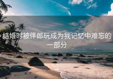 结婚时被伴郎玩成为我记忆中难忘的一部分