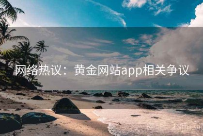 网络热议：黄金网站app相关争议