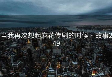 当我再次想起麻花传剧的时候 · 故事249 当我再次想起麻花传剧的时候 · 故事249