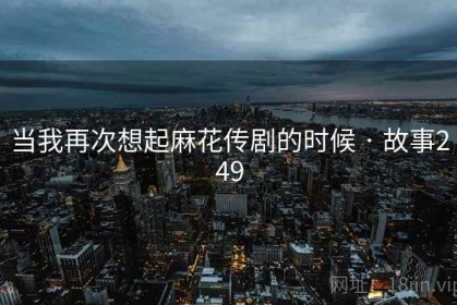 当我再次想起麻花传剧的时候 · 故事249