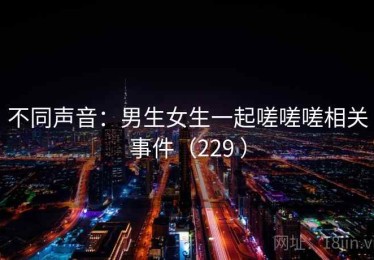 不同声音:男生女生一起嗟嗟嗟相关事件(229 ) 不同声音:男生女生一起嗟嗟嗟相关事件(229 )