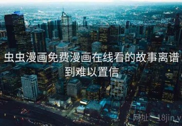 虫虫漫画免费漫画在线看的故事离谱到难以置信 虫虫漫画免费漫画在线看的故事离谱到难以置信