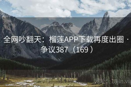 全网吵翻天：榴莲APP下载再度出圈 · 争议387（169 ）