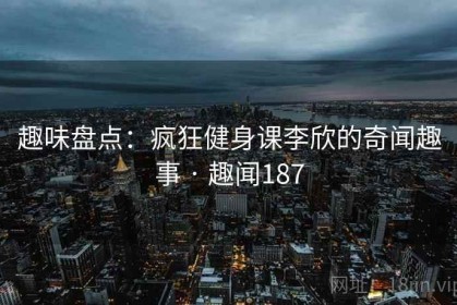 趣味盘点：疯狂健身课李欣的奇闻趣事 · 趣闻187