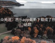 公众关注：芭乐app最新下载成了热门话题