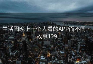 生活因晚上一个人看的APP而不同 · 故事129 生活因晚上一个人看的APP而不同 · 故事129