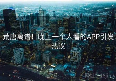 荒唐离谱!晚上一个人看的APP引发热议 荒唐离谱!晚上一个人看的APP引发热议