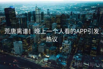 荒唐离谱！晚上一个人看的APP引发热议