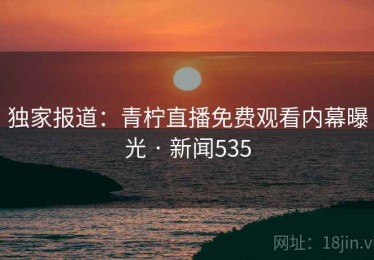 独家报道：青柠直播免费观看内幕曝光 · 新闻535