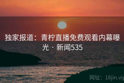 独家报道：青柠直播免费观看内幕曝光 · 新闻535