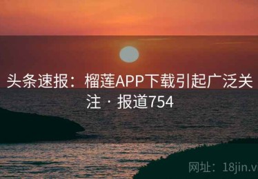 头条速报:榴莲APP下载引起广泛关注 · 报道754 头条速报:榴莲APP下载引起广泛关注 · 报道754