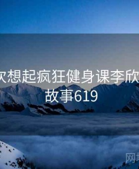 当我再次想起疯狂健身课李欣的时候 · 故事619