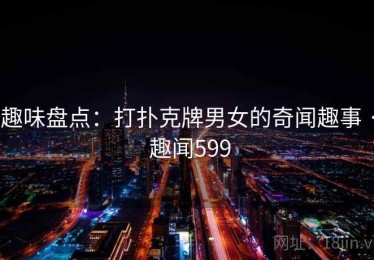 趣味盘点:打扑克牌男女的奇闻趣事 · 趣闻599 趣味盘点:打扑克牌男女的奇闻趣事 · 趣闻599