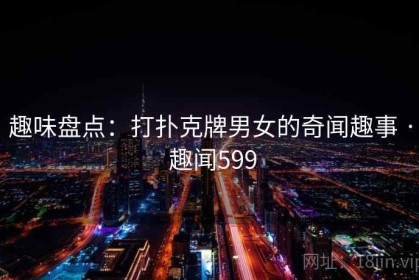 趣味盘点：打扑克牌男女的奇闻趣事 · 趣闻599