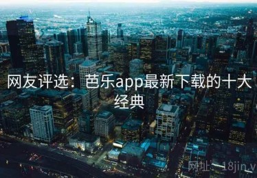 网友评选:芭乐app最新下载的十大经典 网友评选:芭乐app最新下载的十大经典