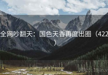 全网吵翻天:国色天香再度出圈(422 ) 全网吵翻天:国色天香再度出圈(422 )