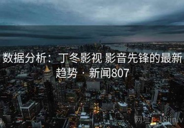 数据分析:丁冬影视 影音先锋的最新趋势 · 新闻807 数据分析:丁冬影视 影音先锋的最新趋势 · 新闻807