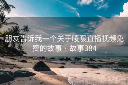 朋友告诉我一个关于暖暖直播视频免费的故事 · 故事384