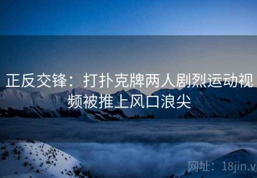 正反交锋:打扑克牌两人剧烈运动视频被推上风口浪尖 正反交锋:打扑克牌两人剧烈运动视频被推上风口浪尖