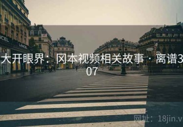 大开眼界:冈本视频相关故事 · 离谱307 大开眼界:冈本视频相关故事 · 离谱307