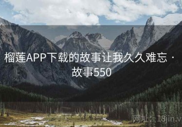 榴莲APP下载的故事让我久久难忘 · 故事550 榴莲APP下载的故事让我久久难忘 · 故事550