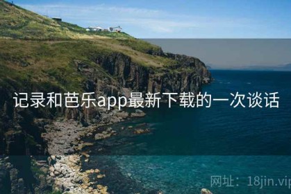 记录和芭乐app最新下载的一次谈话