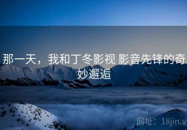 那一天,我和丁冬影视 影音先锋的奇妙邂逅 那一天,我和丁冬影视 影音先锋的奇妙邂逅
