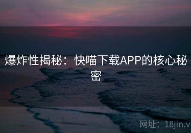 爆炸性揭秘:快喵下载APP的核心秘密 爆炸性揭秘:快喵下载APP的核心秘密