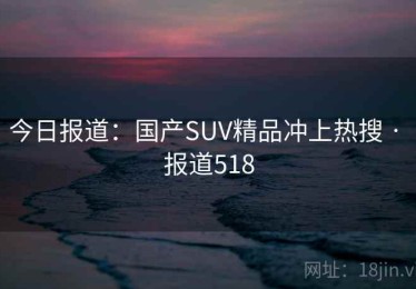 今日报道:国产SUV精品冲上热搜 · 报道518 今日报道:国产SUV精品冲上热搜 · 报道518