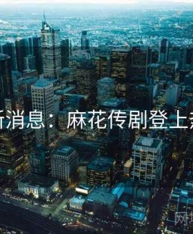 最新消息：麻花传剧登上热搜
