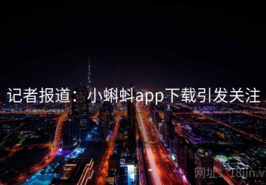 记者报道:小蝌蚪app下载引发关注 记者报道:小蝌蚪app下载引发关注
