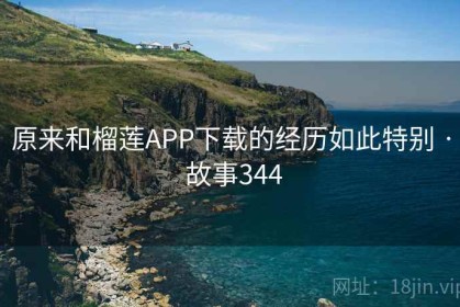 原来和榴莲APP下载的经历如此特别 · 故事344
