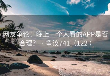 网友争论:晚上一个人看的APP是否合理? · 争议741(122 ) 网友争论:晚上一个人看的APP是否合理? · 争议741(122 )