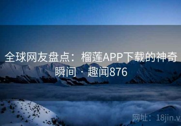 全球网友盘点:榴莲APP下载的神奇瞬间 · 趣闻876 全球网友盘点:榴莲APP下载的神奇瞬间 · 趣闻876