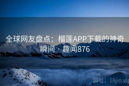 全球网友盘点：榴莲APP下载的神奇瞬间 · 趣闻876