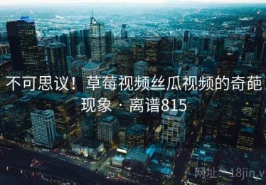不可思议！草莓视频丝瓜视频的奇葩现象 · 离谱815