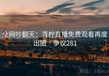 全网吵翻天:青柠直播免费观看再度出圈 · 争议281 全网吵翻天:青柠直播免费观看再度出圈 · 争议281