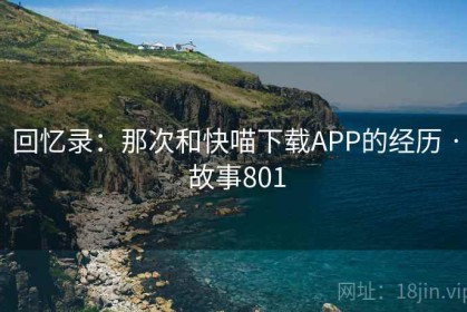 回忆录:那次和快喵下载APP的经历 · 故事801 回忆录:那次和快喵下载APP的经历 · 故事801