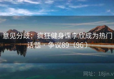 意见分歧:疯狂健身课李欣成为热门话题 · 争议89(96 ) 意见分歧:疯狂健身课李欣成为热门话题 · 争议89(96 )