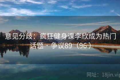 意见分歧：疯狂健身课李欣成为热门话题 · 争议89（96 ）