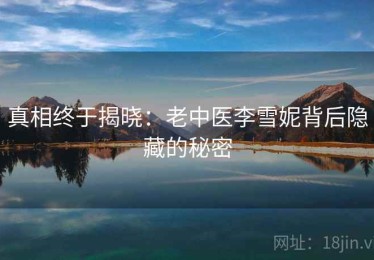 真相终于揭晓:老中医李雪妮背后隐藏的秘密 真相终于揭晓:老中医李雪妮背后隐藏的秘密