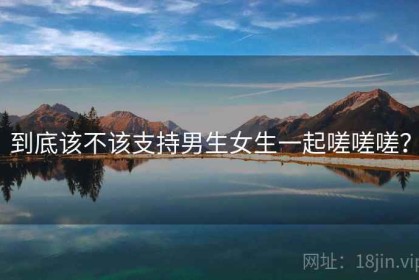 到底该不该支持男生女生一起嗟嗟嗟？
