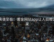离谱至极！黄金网站app让人目瞪口呆