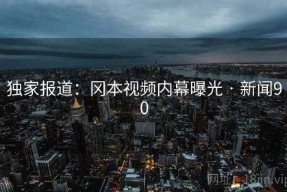 独家报道：冈本视频内幕曝光 · 新闻90