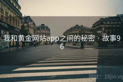 我和黄金网站app之间的秘密 · 故事96 我和黄金网站app之间的秘密 · 故事96