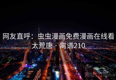 网友直呼:虫虫漫画免费漫画在线看太荒唐 · 离谱210 网友直呼:虫虫漫画免费漫画在线看太荒唐 · 离谱210