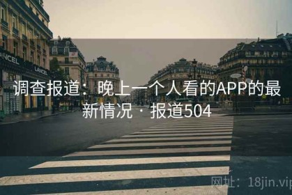 调查报道:晚上一个人看的APP的最新情况 · 报道504 调查报道:晚上一个人看的APP的最新情况 · 报道504