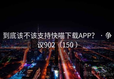 到底该不该支持快喵下载APP? · 争议902(150 ) 到底该不该支持快喵下载APP? · 争议902(150 )