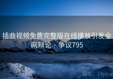 插曲视频免费完整版在线播放引发全网辩论 · 争议795 插曲视频免费完整版在线播放引发全网辩论 · 争议795